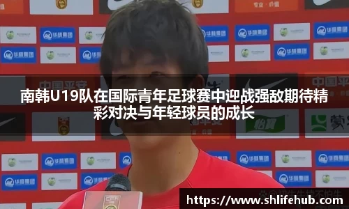 南韩U19队在国际青年足球赛中迎战强敌期待精彩对决与年轻球员的成长