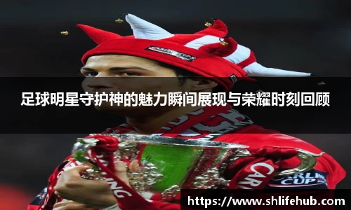 足球明星守护神的魅力瞬间展现与荣耀时刻回顾