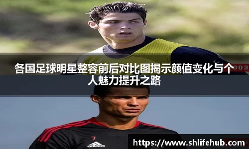 各国足球明星整容前后对比图揭示颜值变化与个人魅力提升之路
