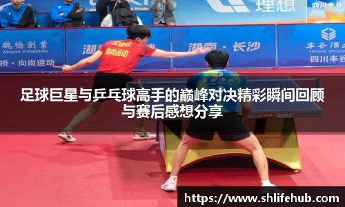 足球巨星与乒乓球高手的巅峰对决精彩瞬间回顾与赛后感想分享