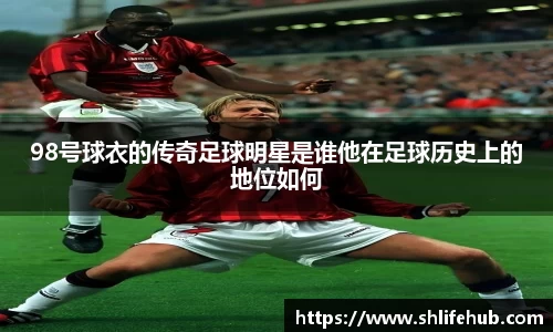 98号球衣的传奇足球明星是谁他在足球历史上的地位如何