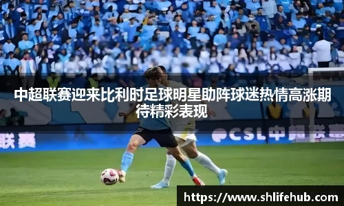 中超联赛迎来比利时足球明星助阵球迷热情高涨期待精彩表现