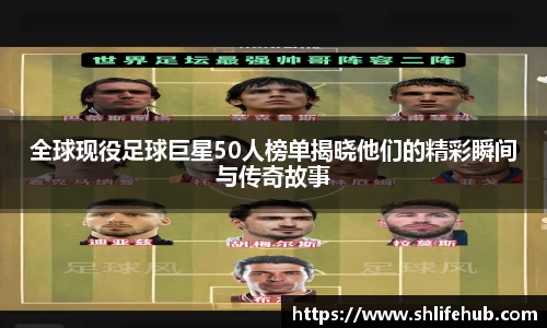 全球现役足球巨星50人榜单揭晓他们的精彩瞬间与传奇故事
